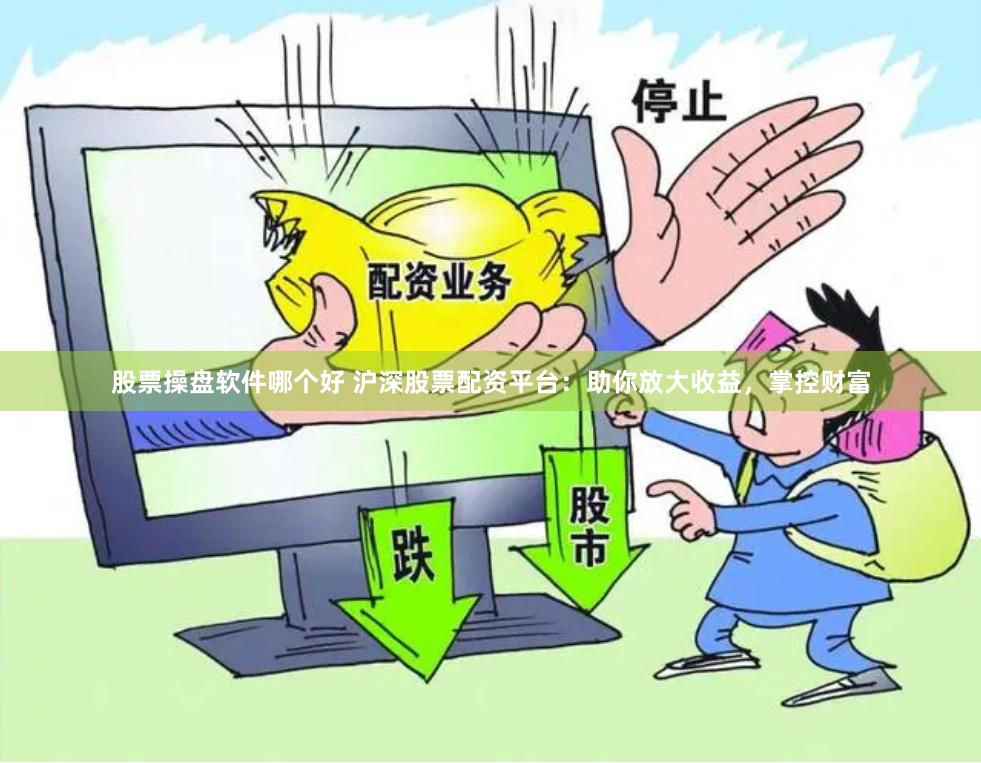 股票操盘软件哪个好 沪深股票配资平台：助你放大收益，掌控财富