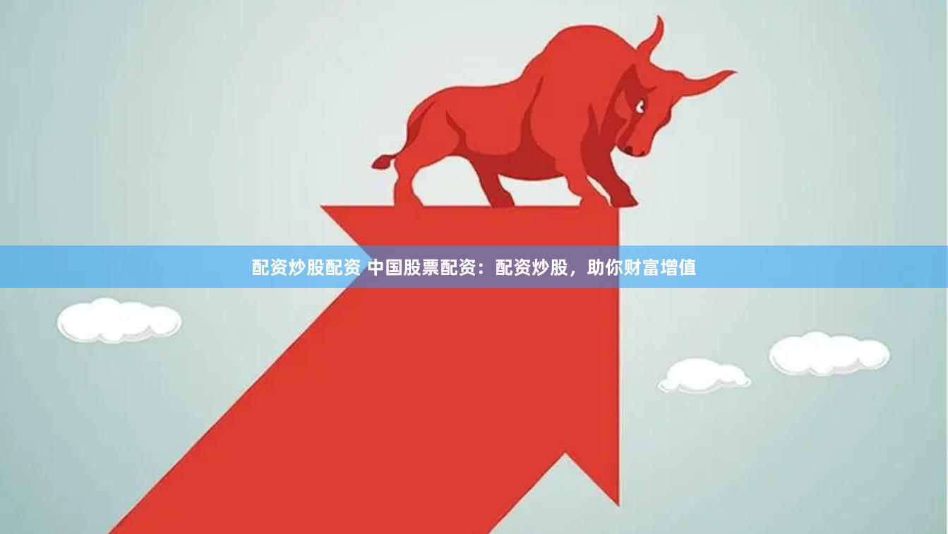 配资炒股配资 中国股票配资：配资炒股，助你财富增值