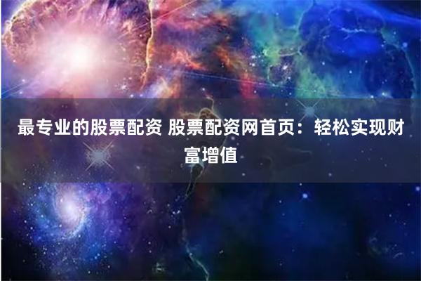 最专业的股票配资 股票配资网首页：轻松实现财富增值