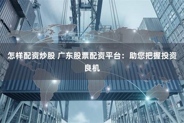 怎样配资炒股 广东股票配资平台：助您把握投资良机