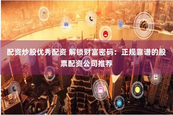 配资炒股优秀配资 解锁财富密码：正规靠谱的股票配资公司推荐