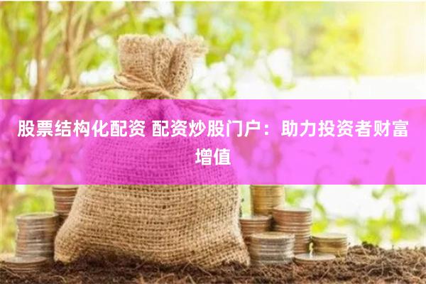 股票结构化配资 配资炒股门户：助力投资者财富增值