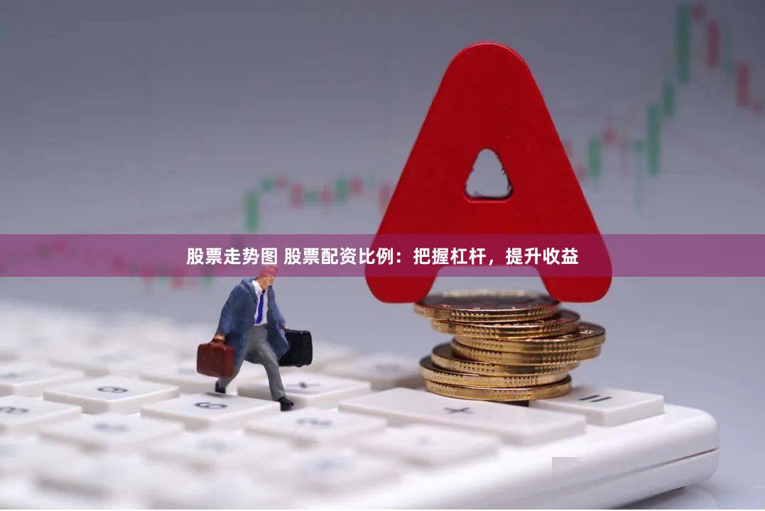 股票走势图 股票配资比例：把握杠杆，提升收益