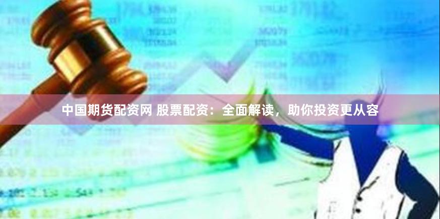中国期货配资网 股票配资：全面解读，助你投资更从容