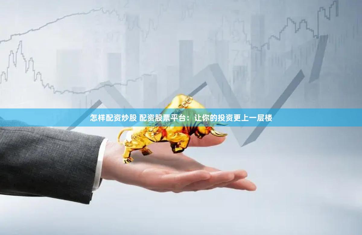 怎样配资炒股 配资股票平台：让你的投资更上一层楼