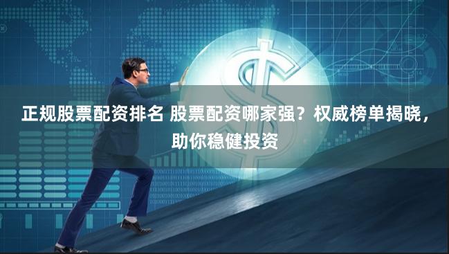 正规股票配资排名 股票配资哪家强？权威榜单揭晓，助你稳健投资