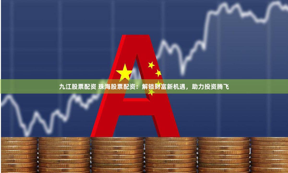 九江股票配资 珠海股票配资：解锁财富新机遇，助力投资腾飞