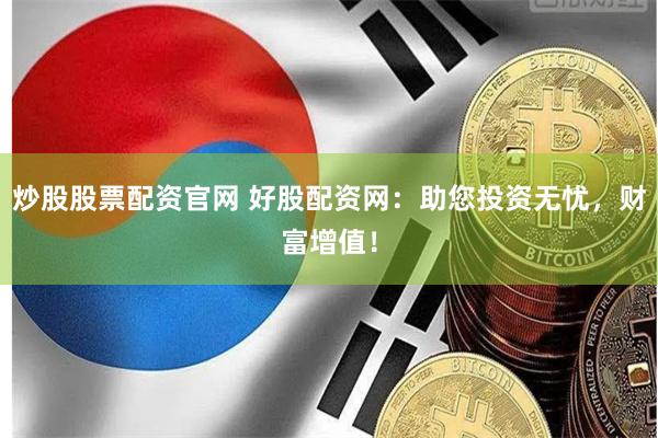 炒股股票配资官网 好股配资网：助您投资无忧，财富增值！