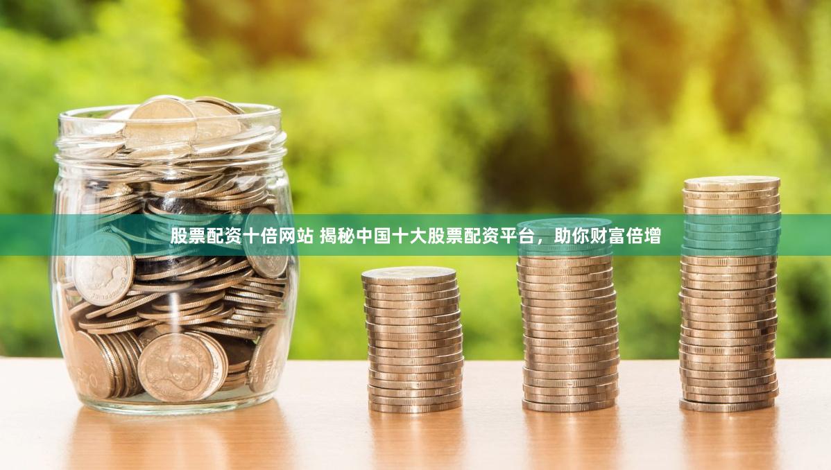 股票配资十倍网站 揭秘中国十大股票配资平台，助你财富倍增