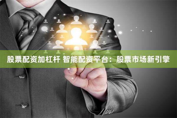 股票配资加杠杆 智能配资平台：股票市场新引擎