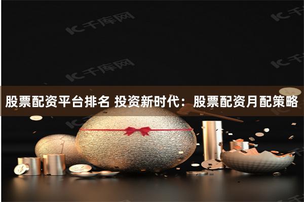股票配资平台排名 投资新时代：股票配资月配策略