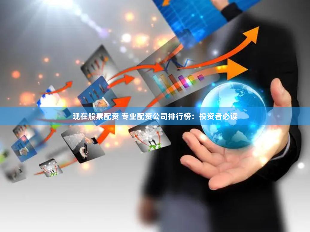 现在股票配资 专业配资公司排行榜：投资者必读