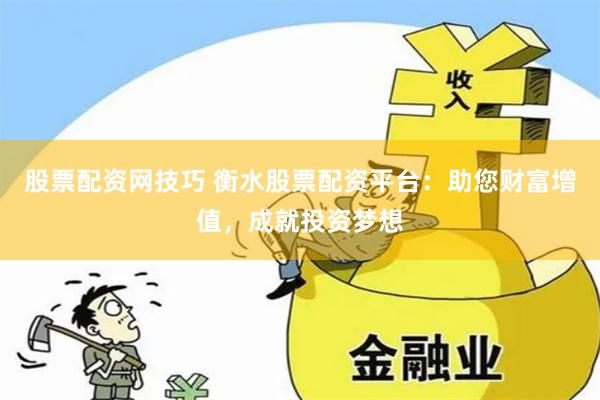 股票配资网技巧 衡水股票配资平台：助您财富增值，成就投资梦想