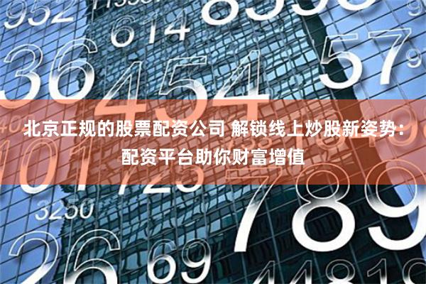 北京正规的股票配资公司 解锁线上炒股新姿势：配资平台助你财富增值