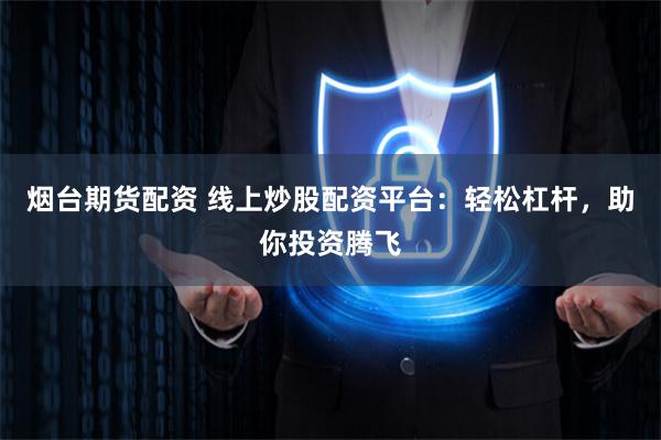 烟台期货配资 线上炒股配资平台：轻松杠杆，助你投资腾飞