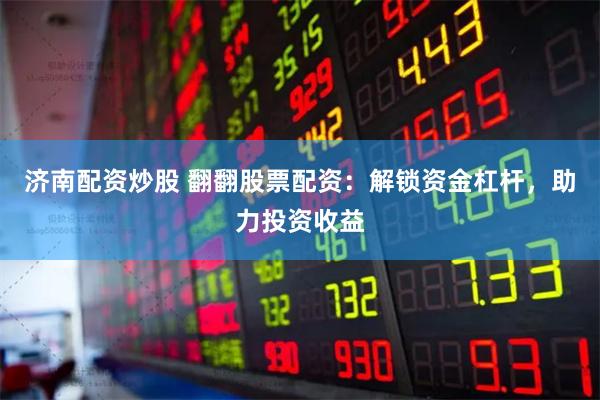 济南配资炒股 翻翻股票配资：解锁资金杠杆，助力投资收益