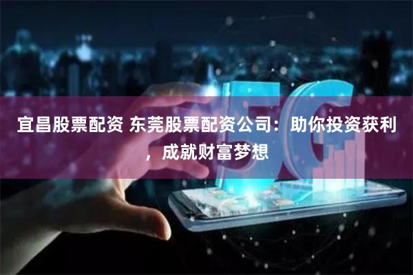 宜昌股票配资 东莞股票配资公司：助你投资获利，成就财富梦想