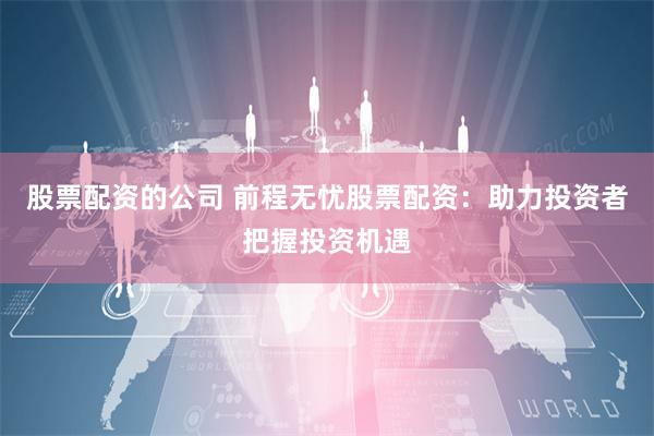 股票配资的公司 前程无忧股票配资：助力投资者把握投资机遇