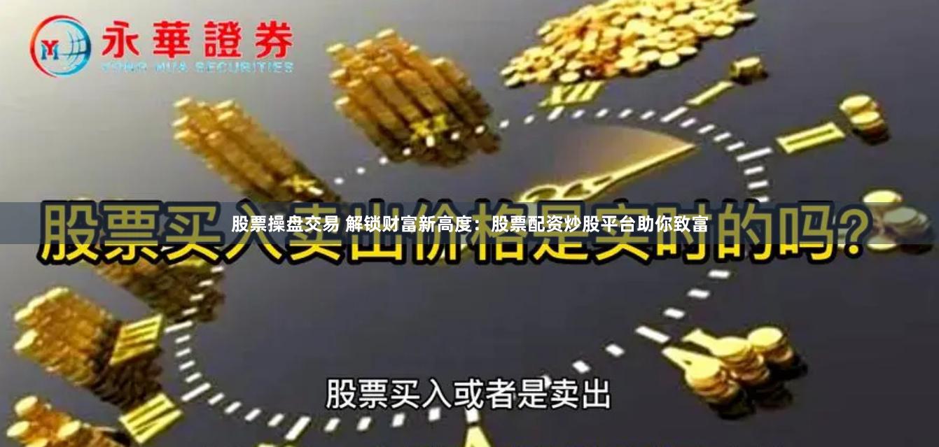 股票操盘交易 解锁财富新高度：股票配资炒股平台助你致富