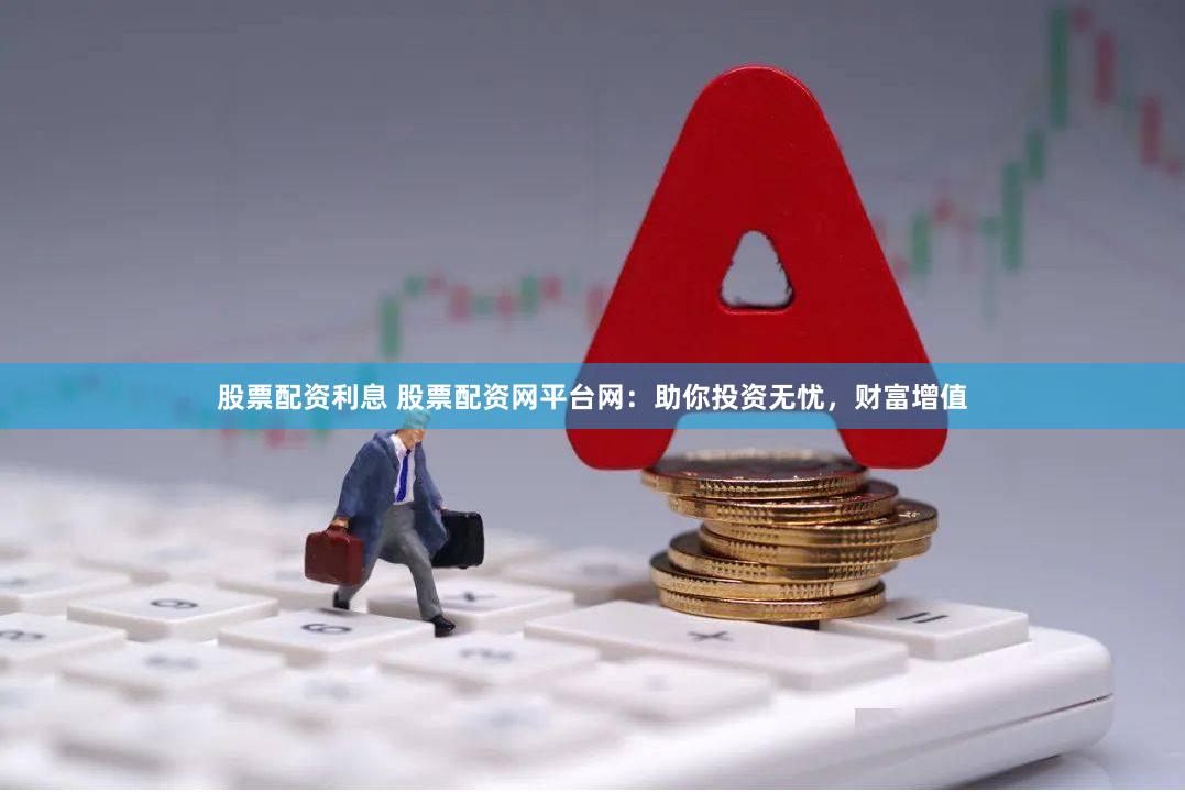股票配资利息 股票配资网平台网：助你投资无忧，财富增值