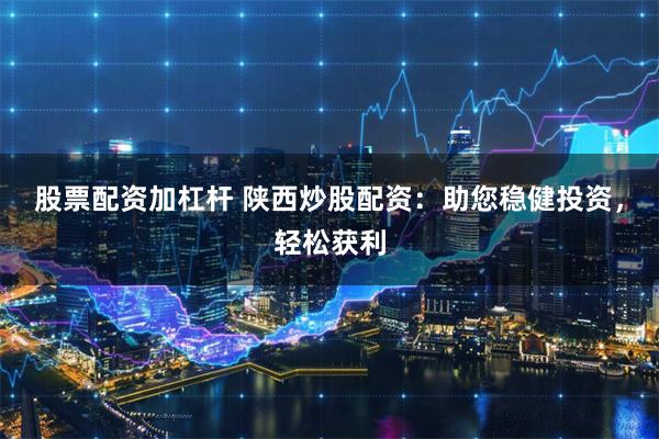 股票配资加杠杆 陕西炒股配资：助您稳健投资，轻松获利