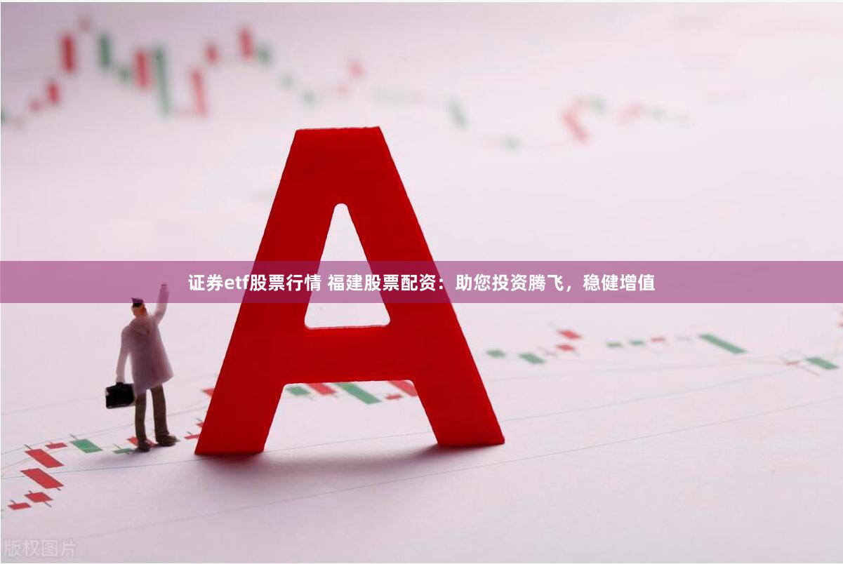 证券etf股票行情 福建股票配资：助您投资腾飞，稳健增值