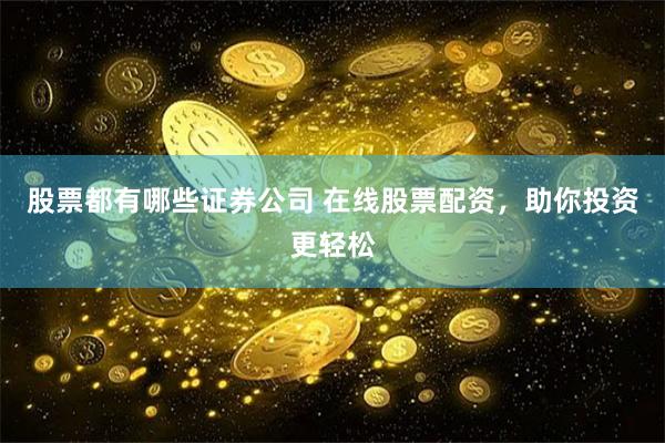 股票都有哪些证券公司 在线股票配资，助你投资更轻松