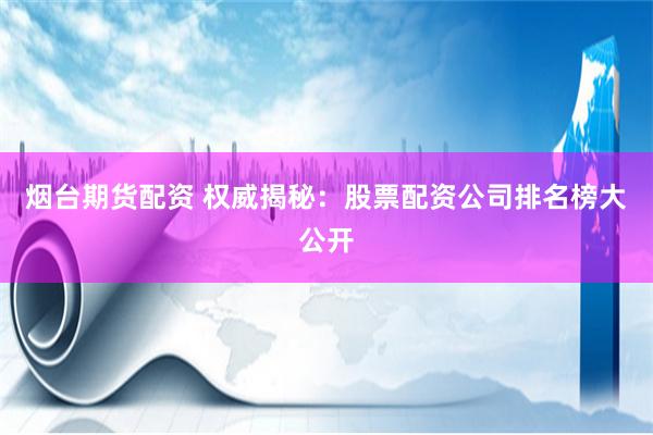 烟台期货配资 权威揭秘：股票配资公司排名榜大公开