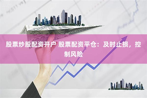 股票炒股配资开户 股票配资平仓：及时止损，控制风险