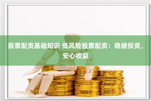 股票配资基础知识 低风险股票配资：稳健投资，安心收益
