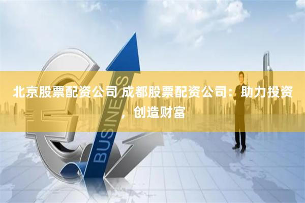 北京股票配资公司 成都股票配资公司：助力投资，创造财富