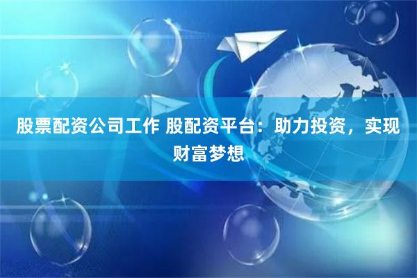 股票配资公司工作 股配资平台：助力投资，实现财富梦想