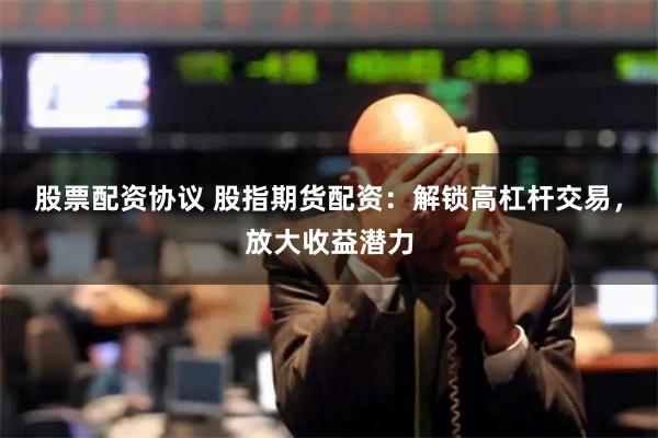 股票配资协议 股指期货配资：解锁高杠杆交易，放大收益潜力