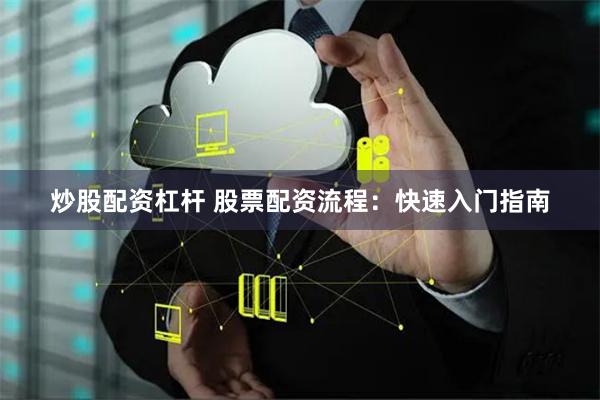 炒股配资杠杆 股票配资流程：快速入门指南