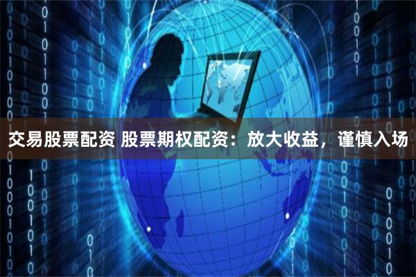 交易股票配资 股票期权配资：放大收益，谨慎入场