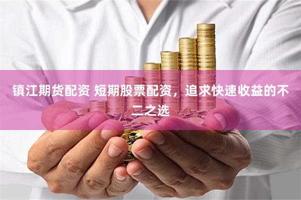 镇江期货配资 短期股票配资,追求快速收益的不二之选