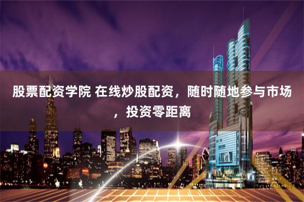 股票配资学院 在线炒股配资,随时随地参与市场,投资零距离