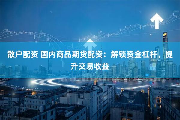 散户配资 国内商品期货配资:解锁资金杠杆,提升交易收益