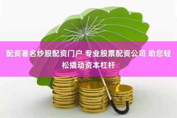 配资著名炒股配资门户 专业股票配资公司 助您轻松撬动资本杠杆