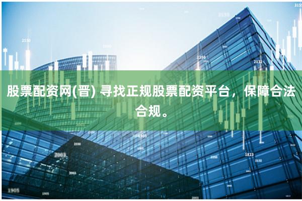 股票配资网(晋) 寻找正规股票配资平台，保障合法合规。