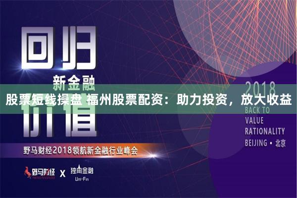 股票短线操盘 福州股票配资：助力投资，放大收益