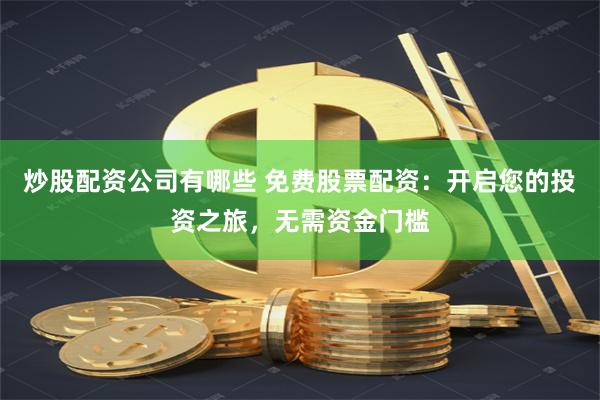 炒股配资公司有哪些 免费股票配资：开启您的投资之旅，无需资金门槛
