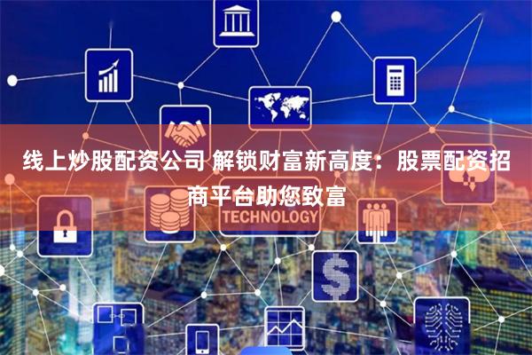 线上炒股配资公司 解锁财富新高度：股票配资招商平台助您致富