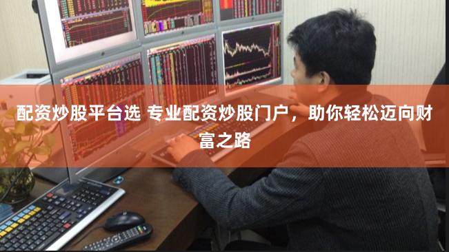 配资炒股平台选 专业配资炒股门户，助你轻松迈向财富之路