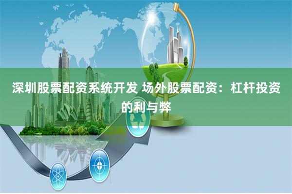 深圳股票配资系统开发 场外股票配资：杠杆投资的利与弊