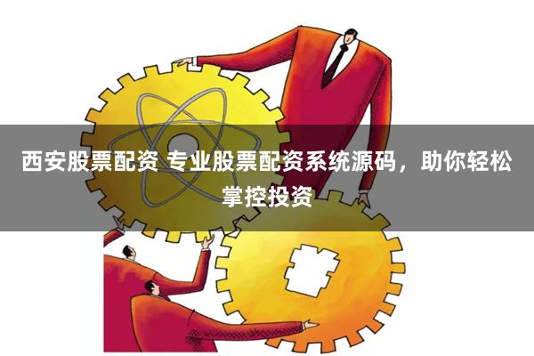 西安股票配资 专业股票配资系统源码，助你轻松掌控投资
