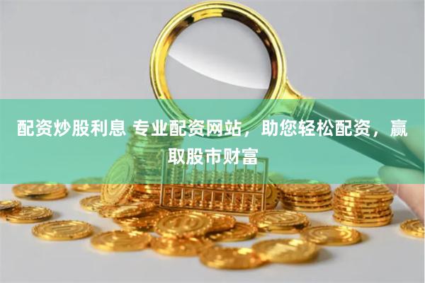 配资炒股利息 专业配资网站，助您轻松配资，赢取股市财富