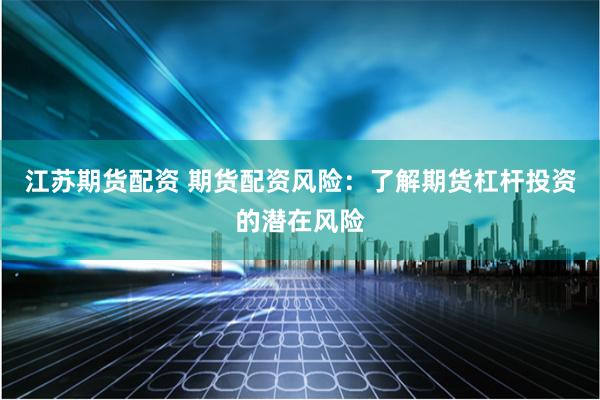 江苏期货配资 期货配资风险：了解期货杠杆投资的潜在风险