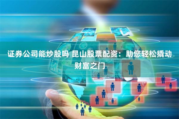 证券公司能炒股吗 昆山股票配资：助您轻松撬动财富之门