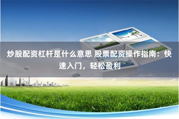 炒股配资杠杆是什么意思 股票配资操作指南：快速入门，轻松盈利